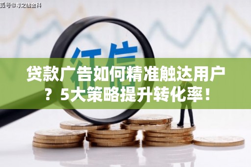 蒲县贷款广告如何精准触达用户？5大策略提升转化率！