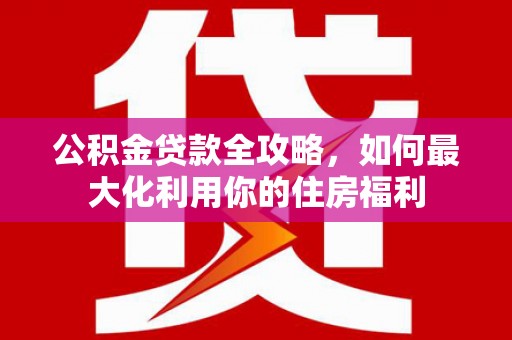 蒲县公积金贷款全攻略，如何最大化利用你的住房福利