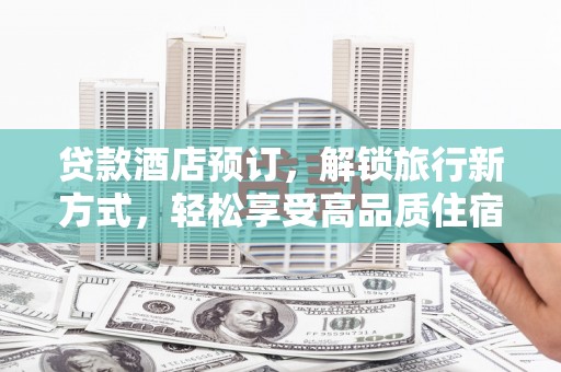 蒲县贷款酒店预订，解锁旅行新方式，轻松享受高品质住宿