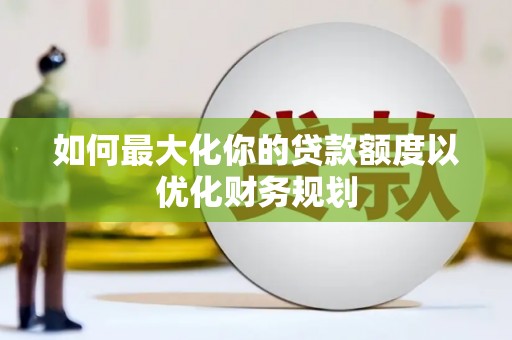 蒲县如何最大化你的贷款额度以优化财务规划