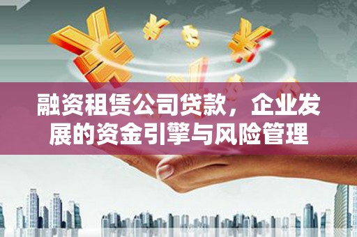 蒲县融资租赁公司贷款，企业发展的资金引擎与风险管理