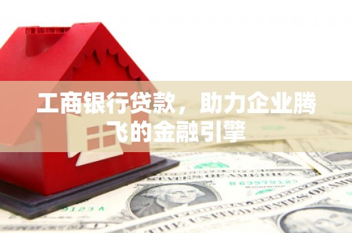 蒲县工商银行贷款，助力企业腾飞的金融引擎
