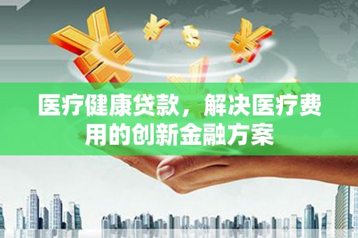 蒲县医疗健康贷款，解决医疗费用的创新金融方案