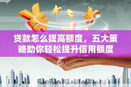蒲县贷款怎么提高额度，五大策略助你轻松提升信用额度