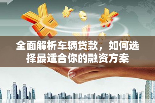 蒲县全面解析车辆贷款，如何选择最适合你的融资方案