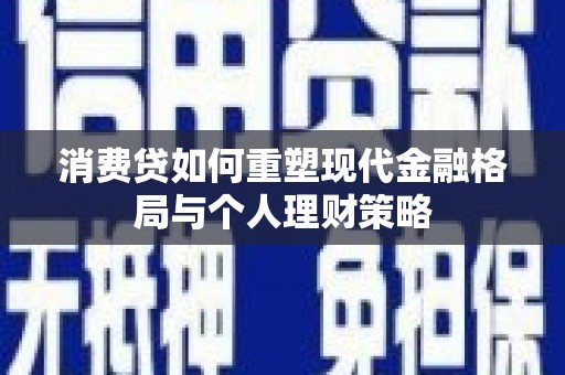 蒲县消费贷如何重塑现代金融格局与个人理财策略