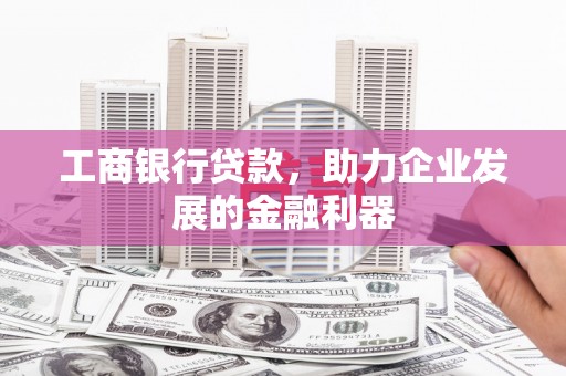 蒲县工商银行贷款，助力企业发展的金融利器