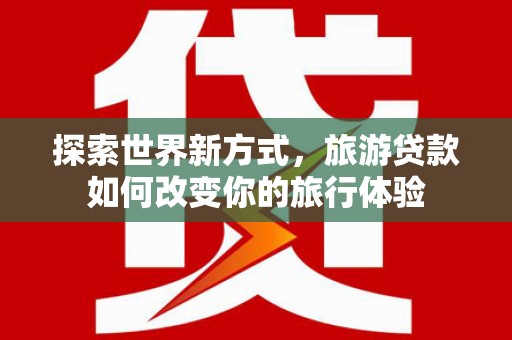 蒲县探索世界新方式，旅游贷款如何改变你的旅行体验
